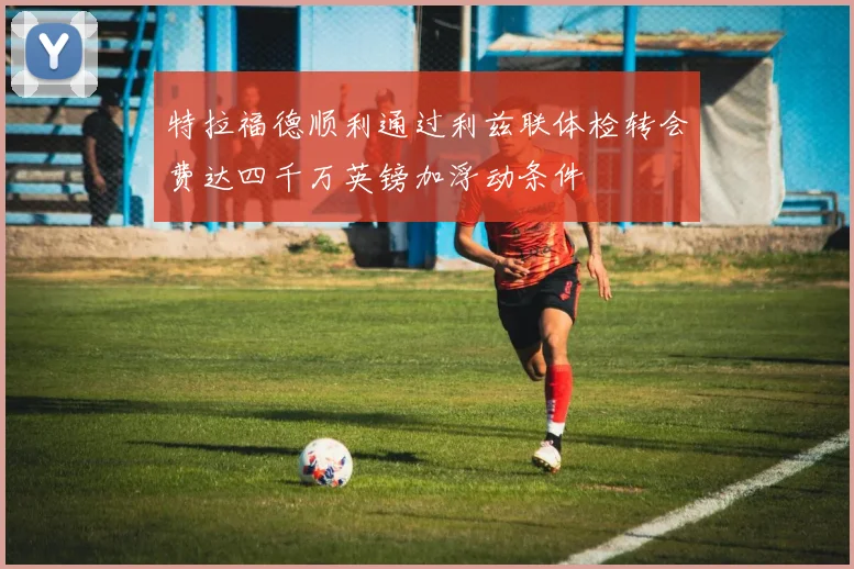 特拉福德顺利通过利兹联体检转会费达四千万英镑加浮动条件